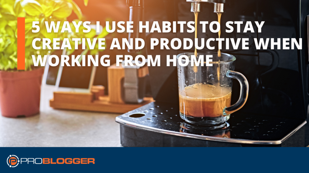 5 ways I use habits to stay creative and productive while working from home