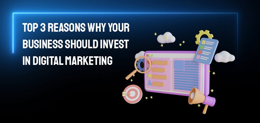 Top three reasons why your business should invest in digital marketing