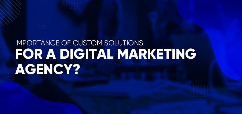 Importance of customized solutions for a digital marketing agency