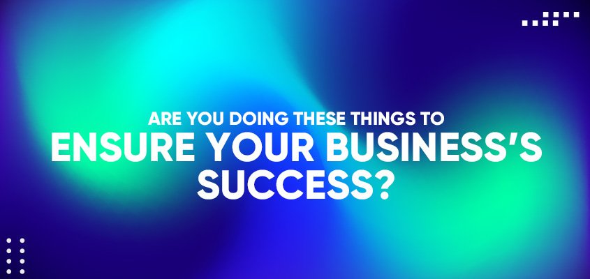 Are you doing these things to ensure the success of your business?