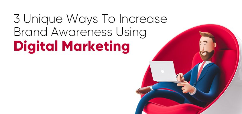 3 Unique Ways to Increase Brand Awareness Through Digital Marketing